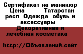 Сертификат на маникюр › Цена ­ 800 - Татарстан респ. Одежда, обувь и аксессуары » Декоративная и лечебная косметика   